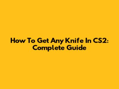 How To Get Any Knife In CS2: Complete Guide