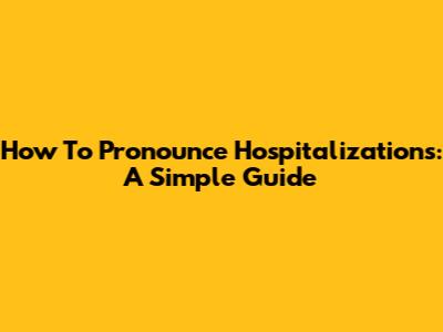 How To Pronounce Hospitalizations: A Simple Guide