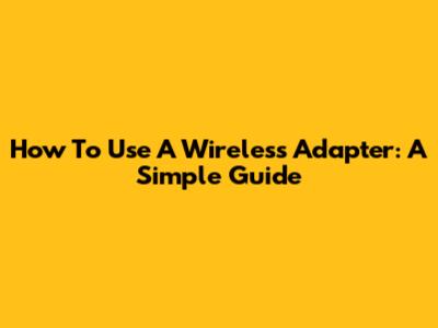 How To Use A Wireless Adapter: A Simple Guide