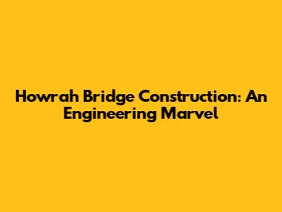 Howrah Bridge Construction: An Engineering Marvel