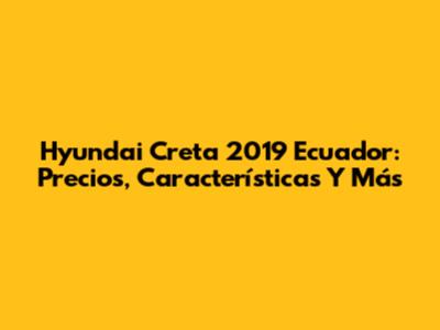 Hyundai Creta 2019 Ecuador: Precios, Características Y Más