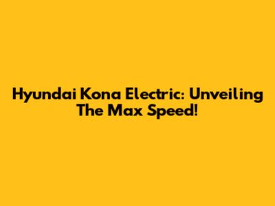 Hyundai Kona Electric: Unveiling The Max Speed!