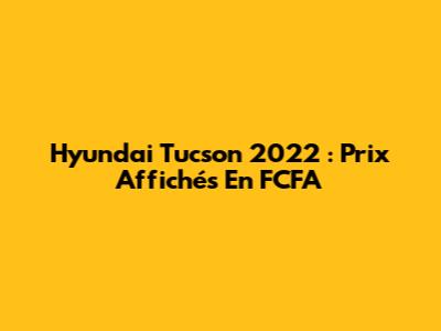 Hyundai Tucson 2022 : Prix Affichés En FCFA