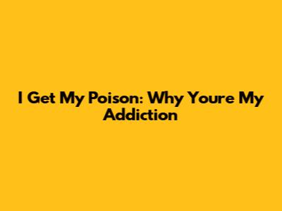 I Get My Poison: Why You're My Addiction
