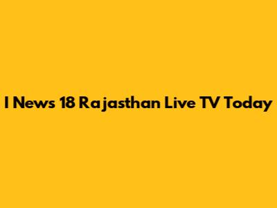 I News 18 Rajasthan Live TV Today