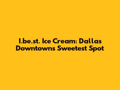 I.be.st. Ice Cream: Dallas Downtown's Sweetest Spot