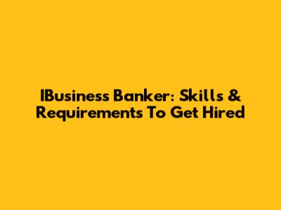IBusiness Banker: Skills & Requirements To Get Hired