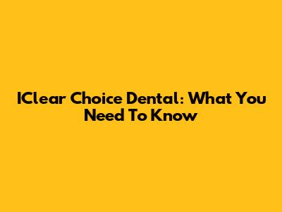 IClear Choice Dental: What You Need To Know