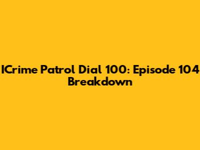 ICrime Patrol Dial 100: Episode 104 Breakdown