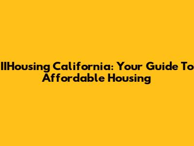 IIHousing California: Your Guide To Affordable Housing