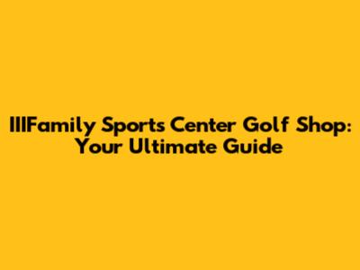 IIIFamily Sports Center Golf Shop: Your Ultimate Guide