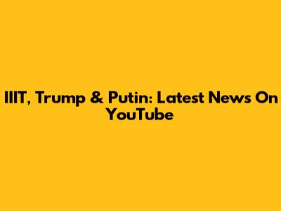 IIIT, Trump & Putin: Latest News On YouTube