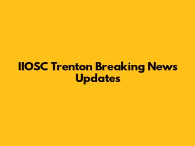 IIOSC Trenton Breaking News Updates