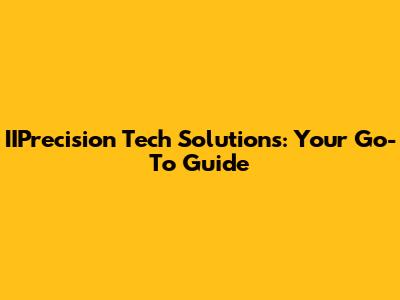 IIPrecision Tech Solutions: Your Go-To Guide