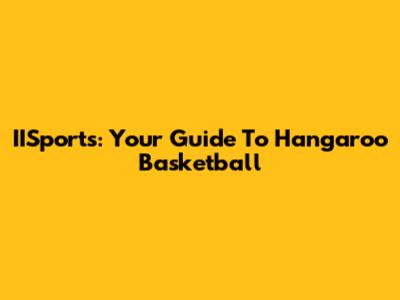 IISports: Your Guide To Hangaroo Basketball