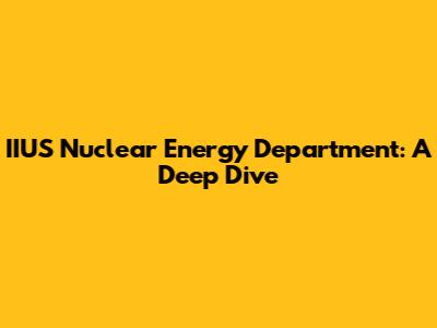 IIUS Nuclear Energy Department: A Deep Dive