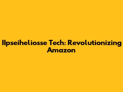 IIpseiheliosse Tech: Revolutionizing Amazon