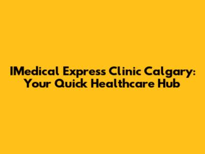 IMedical Express Clinic Calgary: Your Quick Healthcare Hub