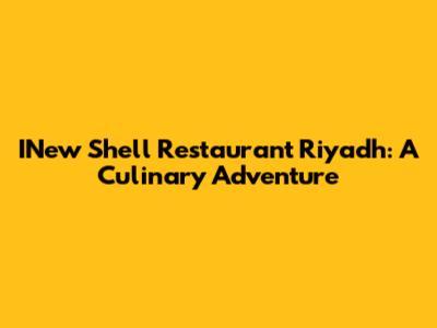 INew Shell Restaurant Riyadh: A Culinary Adventure