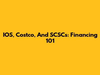 IOS, Costco, And SCSCs: Financing 101