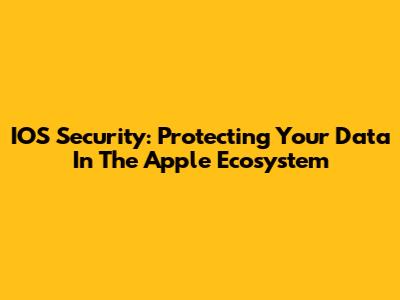 IOS Security: Protecting Your Data In The Apple Ecosystem