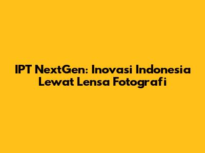 IPT NextGen: Inovasi Indonesia Lewat Lensa Fotografi