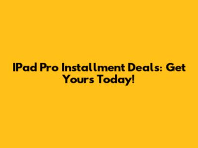 IPad Pro Installment Deals: Get Yours Today!