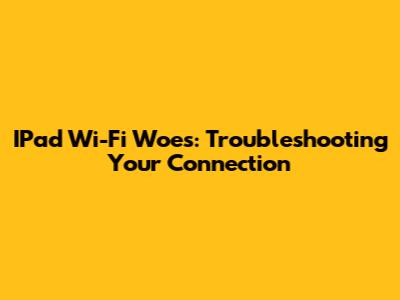 IPad Wi-Fi Woes: Troubleshooting Your Connection