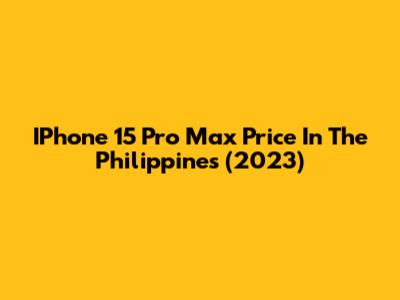 IPhone 15 Pro Max Price In The Philippines (2023)