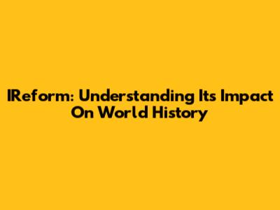 IReform: Understanding Its Impact On World History