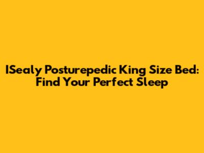 ISealy Posturepedic King Size Bed: Find Your Perfect Sleep