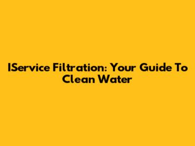 IService Filtration: Your Guide To Clean Water