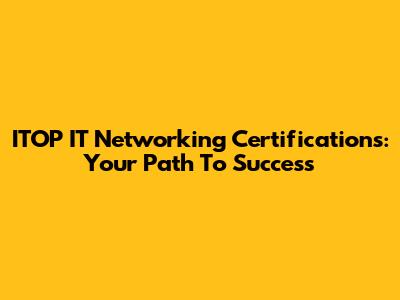 ITOP IT Networking Certifications: Your Path To Success