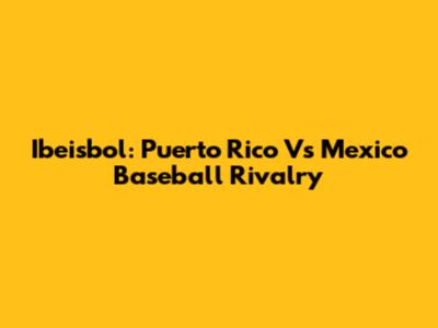 Ibeisbol: Puerto Rico Vs Mexico Baseball Rivalry