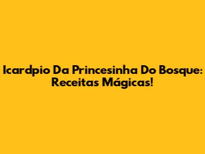 Icardpio Da Princesinha Do Bosque: Receitas Mágicas!