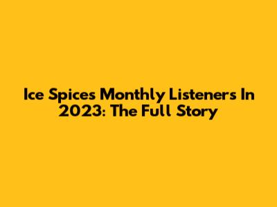 Ice Spice's Monthly Listeners In 2023: The Full Story