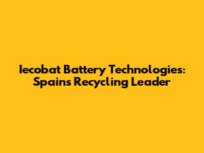 Iecobat Battery Technologies: Spain's Recycling Leader