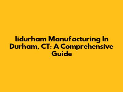 Iidurham Manufacturing In Durham, CT: A Comprehensive Guide