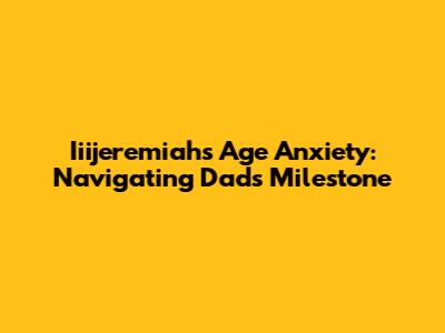 Iiijeremiah's Age Anxiety: Navigating Dad's Milestone