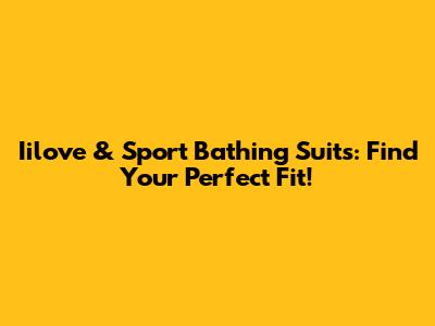 Iilove & Sport Bathing Suits: Find Your Perfect Fit!