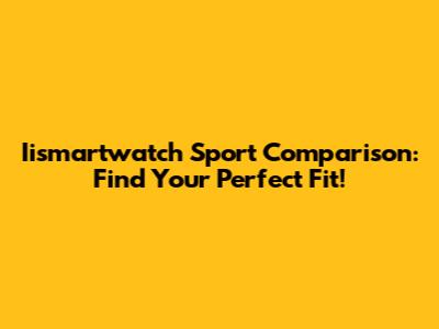 Iismartwatch Sport Comparison: Find Your Perfect Fit!