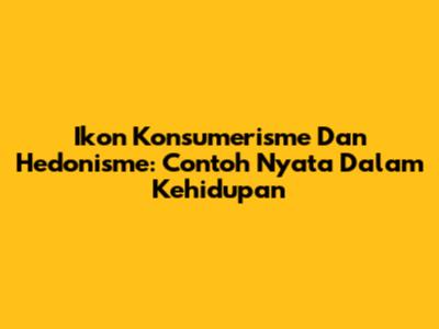 Ikon Konsumerisme Dan Hedonisme: Contoh Nyata Dalam Kehidupan