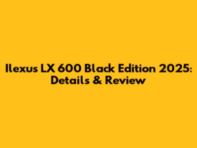 Ilexus LX 600 Black Edition 2025: Details & Review