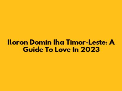 Iloron Domin Iha Timor-Leste: A Guide To Love In 2023