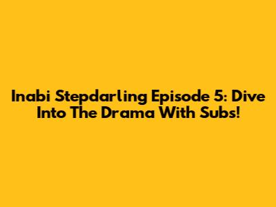 Inabi Stepdarling Episode 5: Dive Into The Drama With Subs!