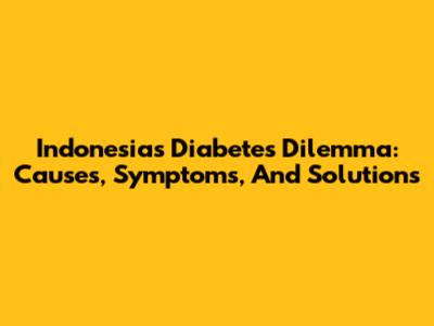 Indonesia's Diabetes Dilemma: Causes, Symptoms, And Solutions