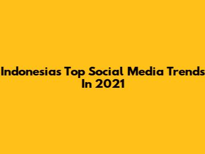 Indonesia's Top Social Media Trends In 2021