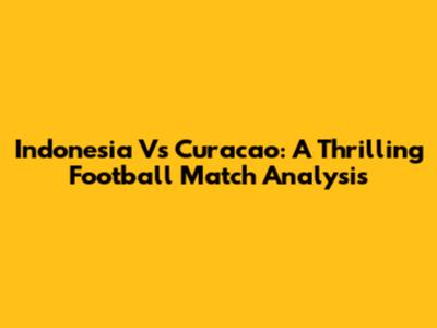 Indonesia Vs Curacao: A Thrilling Football Match Analysis