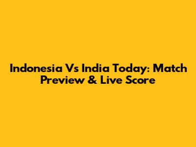 Indonesia Vs India Today: Match Preview & Live Score