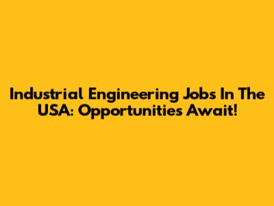Industrial Engineering Jobs In The USA: Opportunities Await!